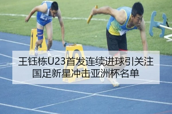 王钰栋U23首发连续进球引关注 国足新星冲击亚洲杯名单