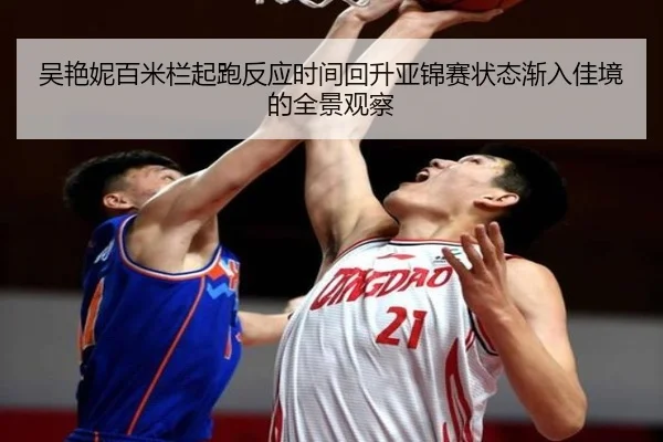 吴艳妮百米栏起跑反应时间回升亚锦赛状态渐入佳境的全景观察