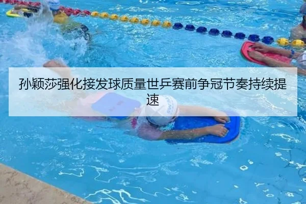 孙颖莎强化接发球质量世乒赛前争冠节奏持续提速